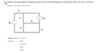 What's the equivalent resistance seen by R, in the following circuit? (Hint: short circuit Vsı and Vs2)
Given R1 = R2 = R3 = R4 = R5 = 13 Q
%3D
%3D
%3D
R1
R2
V,2
R4
Vs1
R3
R5
Selected Answer:
7.8 Q
Answers:
6.8 Q
7.8 Q
9.8 Q
8.8 Q
+ I
