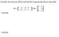 Consider the matrices below and find the requested products if possible
[8
|1
-2
Lo
2
[4
2 -2 5
B =
12 0 -3 1
4
Find AB.
Find BA.
