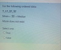 For the following ordered data:
7,17,27, 37
Mean 22 Median
Mode does not exist
Select one:
True
O False
