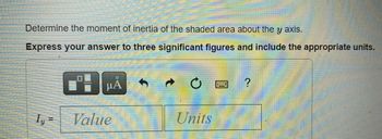 **Problem Statement:**

Determine the moment of inertia of the shaded area about the \( y \) axis.

**Instructions:**

Express your answer to three significant figures and include the appropriate units.

**Input Section:**

- \( I_y = \) [Value] [Units]

**Note:** There are also interactive elements such as buttons for grid view and formatting, but they are not the focus here.