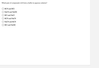 Which pair of compounds will form a buffer in aqueous solution?
OHCN and HCl
O NaCN and NaOH
HCl and NaCl
HCN and NaCN
() NaCN and KCN
HCl and NaOH