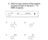 4. What is major product of the reaction
sequence shown in the box? – 13C
NMR: 6 signals.
CH3
IBX
CH2=PPH3
A)
B)
H.
C)
PPH3
D)
ОН
TH.
