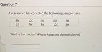 Question 7
A researcher has collected the following sample data.
50
120
68
80
50
59
70
50
120
40
What is the median? (Please keep one decimal places)
