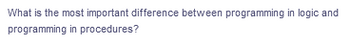 What is the most important difference between programming in logic and
programming in procedures?