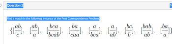 >
Question 2
Find a match in the following instance of the Post Correspondence Problem.
ab.
bca
bcab¹'
{[-
ba
-],
caa
a
bca'
a
ab
.bc.
bab,
ab
.ba,
a
10