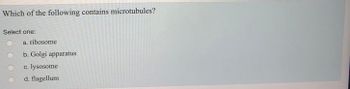 Which of the following contains microtubules?
Select one:
a. ribosome
b. Golgi apparatus
C. lysosome
d. flagellum
