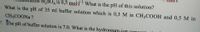 H2SO4 is 0,5 mol What is the pH of this solution?
What is the pH of 35 ml buffer solution which is 0,3 M in CH3COOH and 0,5 M in
CH3COONA ?
7. The pH of buffer solution is 7.0. What is the hydronium-ion conor
