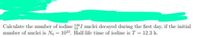 Calculate the number of iodine I nuclei decayed during the first day, if the initial
mumber of muclei is No = 102. Half-life time of iodine is T = 12.3 h.
130
