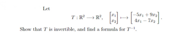 Let
T: R²→R², [21] → [
-5x₁ +9x₂
4x1 - 7x2
Show that T is invertible, and find a formula for T-¹.