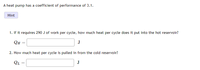 A heat pump has a coefficient of performance of 3.1.
Hint
1. If it requires 290 J of work per cycle, how much heat per cycle does it put into the hot reservoir?
J
2. How much heat per cycle is pulled in from the cold reservoir?
QL =
J
