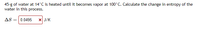45-g of water at 14°C is heated until it becomes vapor at 100°C. Calculate the change in entropy of the
water in this process.
AS = 0.0495
X J/K

