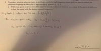 2. Consider a situation where a source is emitting a painfully high frequency sound and you want to reduce the
observed frequency of the sound by a proportion p, where 0 < p < 1.
With what speed (as a function of the speed of sound, v) must an observer move away if the source is stationary
to hear the sound with the desired reduced frequency?
a.
using 2oppler's efeet for this lase
1-६, ()
Then observer speed willbe
Vo= V()-?)
%3D
the speed of
the observer ( moving anoy)
a) v, =
