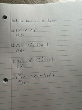 Find the derivate of the function:
(a) f(x) = x²(x²-8)
F'(x) =
b) f(x) = (5x²-7) (6x +1)
8
c) F(x) = (at² - t) (t²- yt+₁)
f'(x) =
(5)
d) fs) (x) iF F(x) = 5x²³+ 6 x ²-9
f(s) (x) =