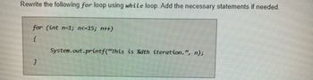 Rewrite the following for loop using while loop. Add the necessary statements if needed.
for (int n-1; n<=15; n++)
}
System.out.printf("This is %dth iteration.", n);