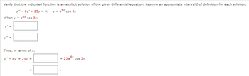 Verify that the indicated function is an explicit solution of the given differential equation. Assume an appropriate interval I of definition for each solution.
4x
y" - 8y' + 25y = 0;
When y=e4x cos 3x,
y' =
Thus, in terms of x,
y" - By' + 25y =
=
cos 3x
4x
+ 25 e
cos 3x