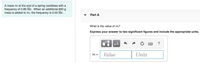 A mass m at the end of a spring oscillates with a
frequency of 0.89 Hz . When an additional 800 g
mass is added to m, the frequency is 0.55 Hz.
Part A
What is the value of m?
Express your answer to two significant figures and include the appropriate units.
HÁ
Value
Units
m =
