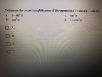 Determine the correct simplification of the expression (1+ cos a)(1-cos a).
2.
sin a
1-sin' a
b. cos
a.
c.
COS X
P.
1+ cos a
O B
