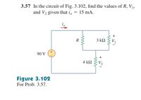 3.57 In the circuit of Fig. 3.102, find the values of R, V1,
and V2 given that i,
15 mA.
+
3 k2
90 V
4 k2
V2
Figure 3.102
For Prob. 3.57.
