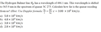 The Hydrogen Balmer line Hg has a wavelength of 486.1 nm. This wavelength is shifted
to 563.9 nm in the spectrum of quasar 3C 273. Calculate how far is the quasar receding
Δλ
from us? (Hint: Use Doppler formula: = ; c = 3.00 × 105 km/s).
а) 5.8 х 105 km/s
b) 4.8 × 104 km/s
с) 3.8 х 105 kт/s
d) 2.8 x 104 km/s
