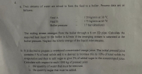 a. Two streams of water are mixed to form the feed to a boiler. Process data are as
follows:
120 kg/min at 30 °C
175 kg/min at 65 °C
17 bar (absolute)
Feed A
Feed B
Boiler pressure
The exiting stream emerges from the boiler through a 6 cm ID pipe. Calculate the
required heat input to the boiler in kJ/min if the emerging stream is saturated at the
boiler pressure. Neglect the kinetic energy of the liquid inlet streams.
