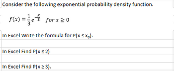 Consider the following exponential probability density function.
P(x)=3e4
() == e for x ≥ 0
3
In Excel Write the formula for P(x ≤ xo).
In Excel Find P(x ≤2)
In Excel Find P(x ≥ 3).