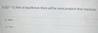 If AG° < 0, then at equilibrium there will be more products than reactants.
false
true
