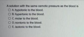 A solution with the same osmotic pressure as the blood is
OA. hypotonic to the blood.
OB. hypertonic to the blood.
OC. molar to the blood.
O D.nontonic to the blood.
OE isotonic to the blood.