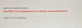 Name the alkene below.
Use ONLY E/Z designators to indicate stereochemistry.
H₂C=C=CHCH3