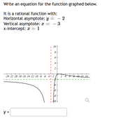 Write an equation for the function graphed below.
It is a rational function with:
Horizontal asymptote: y =
Vertical asymptote: x =
x-intercept: = 1
- 3
10
2
-24 -22 -20 -18 -16 -14 -12 -10 -8 -6 -41-2
2 4
10 12 14
y =
on
