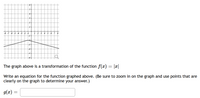 The graph above is a transformation of the function f(x) = |x|
Write an equation for the function graphed above. (Be sure to zoom in on the graph and use points that are
clearly on the graph to determine your answer.)
g(x) =
