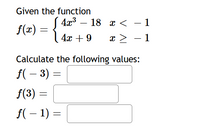 Given the function
4а3 — 18 х < -1
f(x) =
4x + 9
x > – 1
Calculate the following values:
f( – 3) =
f(3) =
f(– 1) =
