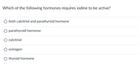 Which of the following hormones requires iodine to be active?
both calcitriol and parathyroid hormone
O parathyroid hormone
calcitriol
estrogen
O thyroid hormone
