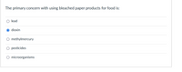 The primary concern with using bleached paper products for food is:
O lead
O dioxin
O methylmercury
O pesticides
O microorganisms
