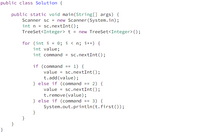 public class Solution {
public static void main(String[] args) {
Scanner sc = new Scanner (System.in);
int n = sc.nextInt();
TreeSet<Integer> t = new TreeSet<Integer> ();
for (int i = 0; i < n; i++) {
int value;
int command
sc.nextInt();
== 1) {
if (command
value = sc.nextInt();
t.add (value);
} else if (command == 2) {
value = sc.nextInt();
t.remove (value);
} else if (command == 3) {
System.out.println(t.first());
}
%3%3D
}
}
}
