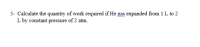 Calculate the quantity of work required if He gas expanded from 1 L to 2
L by constant pressure of 2 atm.
