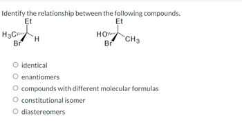 Identify the relationship between the following compounds.
Et
Et
H3C
Br
H
HOW
Br
CH 3
O identical
O enantiomers
O compounds with different molecular formulas
O constitutional isomer
O diastereomers