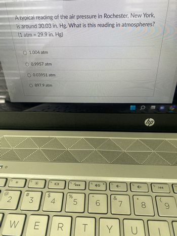 Iga
86°F
Sunny
2
A typical reading of the air pressure in Rochester, New York,
is around 30.03 in. Hg. What is this reading in atmospheres?
(1 atm = 29.9 in. Hg)
W
O 1.004 atm
O 0.9957 atm
O 0.03951 atm
O 897.9 atm
#
3
*
E
f4
$
101
4
R
%
5
T
f6
O)
6
4-
&
Y
7
U
+
hp
8
9