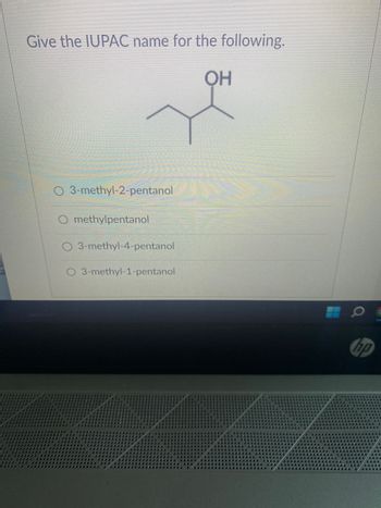 R
Give the IUPAC name for the following.
OH
3-methyl-2-pentanol
O methylpentanol
3-methyl-4-pentanol
O 3-methyl-1-pentanol
hp