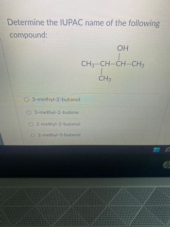 Determine the IUPAC name of the following
compound:
O 3-methyl-2-butanol
O 3-methyl-2-butene
2-methyl-2-butanol
2-methyl-3-butanol
OH
CH3-CH-CH-CH3
CH3