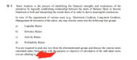 Q 1. Ratio Analysis is the process of identifying the financial strengths and weaknesses of the
enterprise by logically establishing relationship between the items of Balance Sheet or Income
Statement or both and interpreting the results there of in order to derive meaningful conclusions.
In view of the requirement of various users (e.g., Short-term Creditors, Long-term Creditors,
Management & Investors) of the ratios, one may classify ratios into the following four groups:
a)
Liquidity Ratios
b)
Solvency Ratios
c)
Activity Ratios
d)
Profitability Ratios
You are required to pick any two from the aforementioned groups and discuss the various ratios
calculated under these along with the purpose or objective of calculation of the individual ratios
you are alluding to
