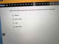 Question
14 15 16 17 18 19 20 21 22 23 24 25
26 27 28
29 30 31
3
Which of the following segments is used when calculating the area of a trapezoid?
O Midline
OSlant height
O Leg
Base angle
