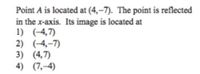 Point A is located at (4,–7). The point is reflected
in the x-axis. Its image is located at
1) (-4,7)
2) (-4,-7)
3) (4,7)
4) (7,-4)
