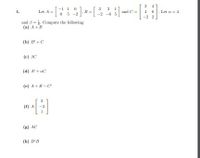 2 4
4 0
-2 2
3 2 1
-1 1 0
05 -2
1.
Let A=
and C =
Let a =4
-2 -6 5
and 3 =. Compute the following
(a) A+B
(b) B' +C
(c) 3C
(d) A' + aC
(e) A+B-C
(f) A
-3
(R) AC
(h) BB
