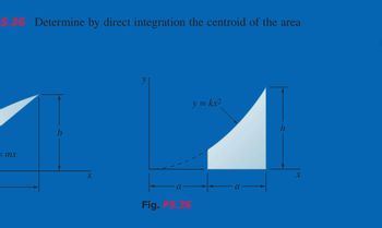 5.36 Determine by direct integration the centroid of the area
= mx
b
X
a
Fig. P5.36
y = kx²
h
X