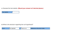 c. Evaluate the test statistic. (Round your answer to 2 decimal places.)
Test statistic
d. What is the decision regarding the null hypothesis?
Ho is
not rejected
There is no
difference in the churn rates.
