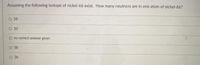 Assuming the following isotope of nickel-66 exist. How many neutrons are in one atom of nickel-66?
O 28
30
O no correct answer given
O 38
O 36
