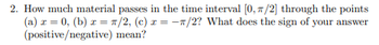 2. How much material passes in the time interval [0,/2] through the points
(a) x = 0, (b) x = π/2, (c) x = -1/2? What does the sign of your answer
(positive/negative) mean?