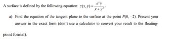 A surface is defined by the following equation: z(x, y)=-
x+y²
a) Find the equation of the tangent plane to the surface at the point P(0, -2). Present your
answer in the exact form (don't use a calculator to convert your result to the floating-
point format).