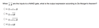 When
А В
are the inputs to a NAND gate, what is the output expression according to De Morgan's theorem?
a. X=A +B
O b. x =AB
O C. X=A +B
с.
O d. X =AB
