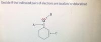 Decide if the indicated pairs of electrons are localized or delocalized.
A
C
